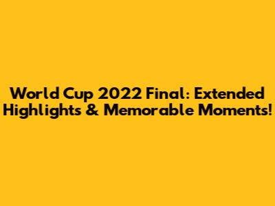 World Cup 2022 Final: Extended Highlights & Memorable Moments!