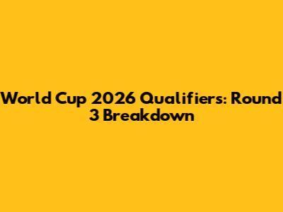 World Cup 2026 Qualifiers: Round 3 Breakdown