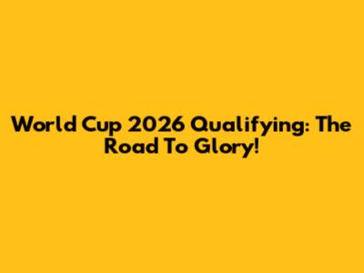 World Cup 2026 Qualifying: The Road To Glory!