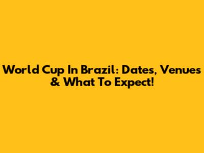 World Cup In Brazil: Dates, Venues & What To Expect!