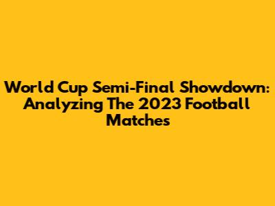 World Cup Semi-Final Showdown: Analyzing The 2023 Football Matches