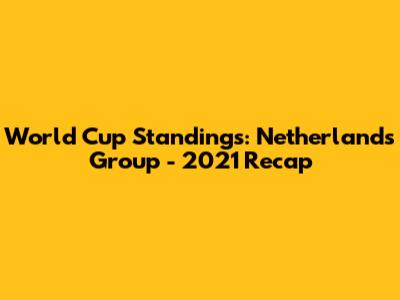 World Cup Standings: Netherlands Group - 2021 Recap