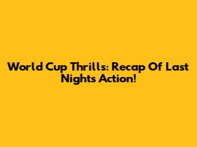 World Cup Thrills: Recap Of Last Night's Action!