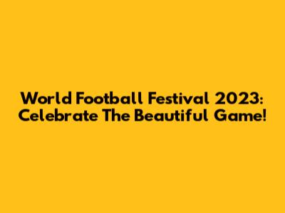 World Football Festival 2023: Celebrate The Beautiful Game!