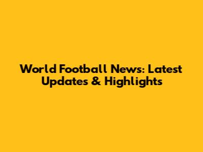 World Football News: Latest Updates & Highlights