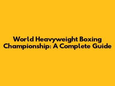 World Heavyweight Boxing Championship: A Complete Guide