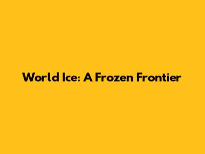 World Ice: A Frozen Frontier