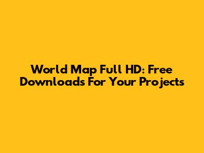 World Map Full HD: Free Downloads For Your Projects