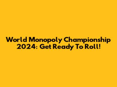 World Monopoly Championship 2024: Get Ready To Roll!