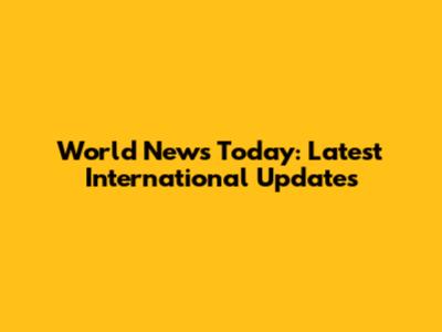 World News Today: Latest International Updates