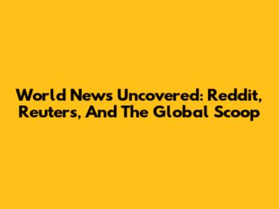 World News Uncovered: Reddit, Reuters, And The Global Scoop