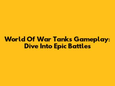 World Of War Tanks Gameplay: Dive Into Epic Battles