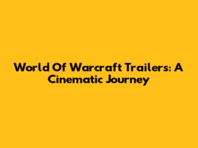 World Of Warcraft Trailers: A Cinematic Journey