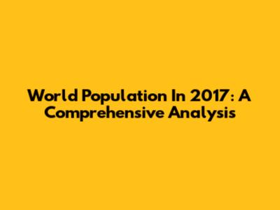 World Population In 2017: A Comprehensive Analysis