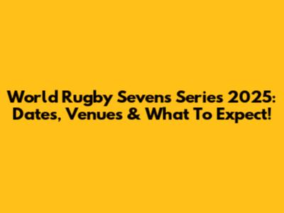 World Rugby Sevens Series 2025: Dates, Venues & What To Expect!