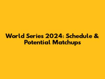 World Series 2024: Schedule & Potential Matchups