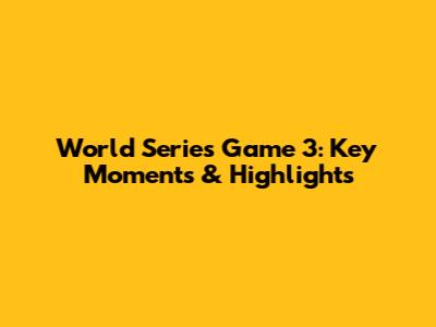 World Series Game 3: Key Moments & Highlights