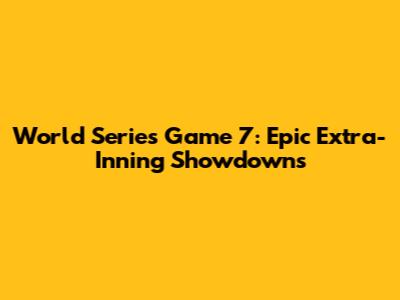 World Series Game 7: Epic Extra-Inning Showdowns