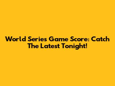 World Series Game Score: Catch The Latest Tonight!