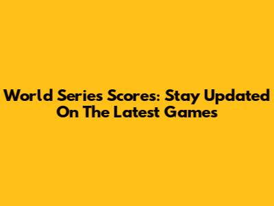 World Series Scores: Stay Updated On The Latest Games