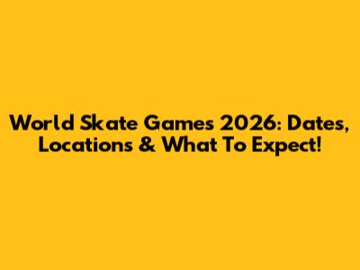 World Skate Games 2026: Dates, Locations & What To Expect!