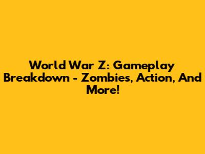 World War Z: Gameplay Breakdown - Zombies, Action, And More!