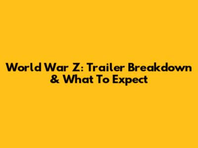 World War Z: Trailer Breakdown & What To Expect