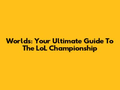 Worlds: Your Ultimate Guide To The LoL Championship