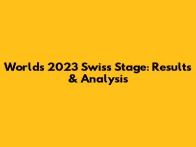 Worlds 2023 Swiss Stage: Results & Analysis