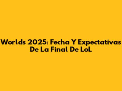 Worlds 2025: Fecha Y Expectativas De La Final De LoL