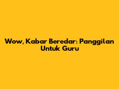Wow, Kabar Beredar: Panggilan Untuk Guru