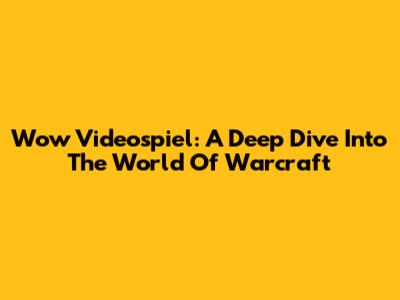Wow Videospiel: A Deep Dive Into The World Of Warcraft