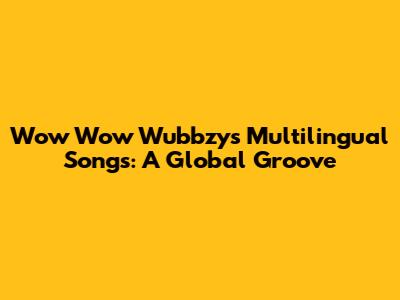 Wow Wow Wubbzy's Multilingual Songs: A Global Groove