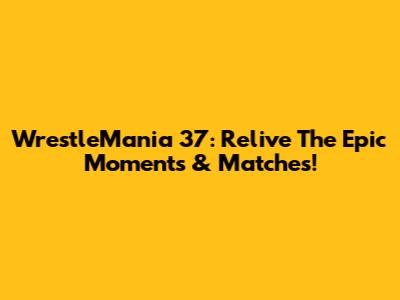 WrestleMania 37: Relive The Epic Moments & Matches!