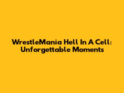 WrestleMania Hell In A Cell: Unforgettable Moments