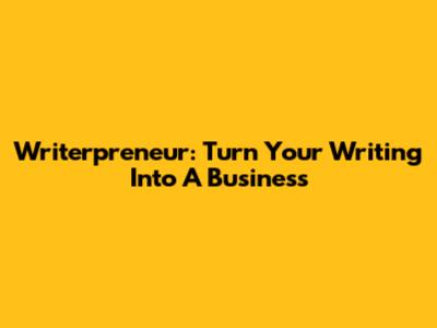 Writerpreneur: Turn Your Writing Into A Business