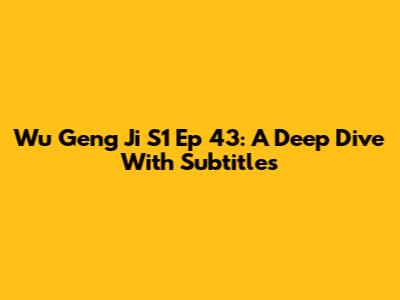 Wu Geng Ji S1 Ep 43: A Deep Dive With Subtitles