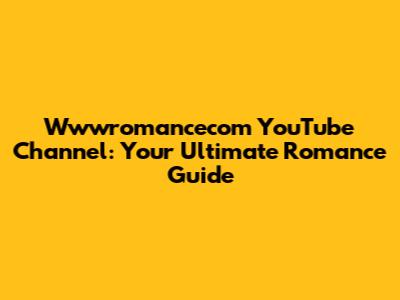 Wwwromancecom YouTube Channel: Your Ultimate Romance Guide