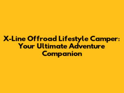 X-Line Offroad Lifestyle Camper: Your Ultimate Adventure Companion