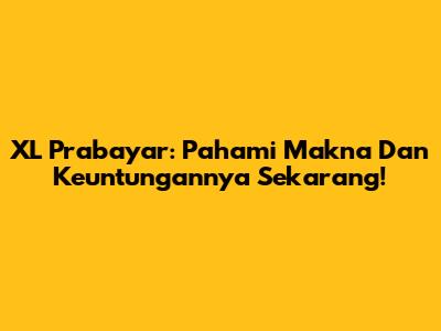 XL Prabayar: Pahami Makna Dan Keuntungannya Sekarang!