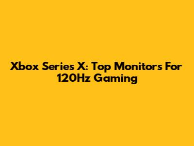 Xbox Series X: Top Monitors For 120Hz Gaming