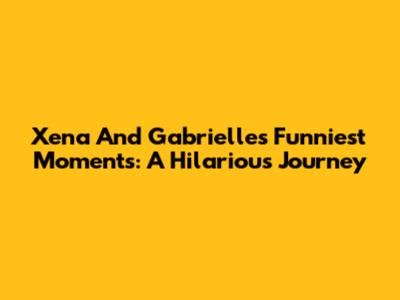 Xena And Gabrielle's Funniest Moments: A Hilarious Journey