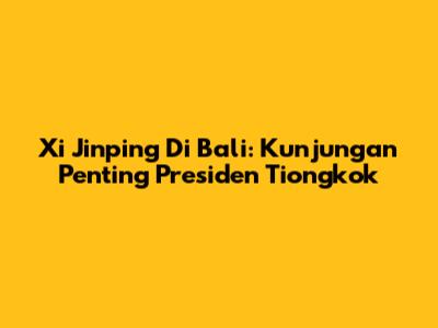 Xi Jinping Di Bali: Kunjungan Penting Presiden Tiongkok