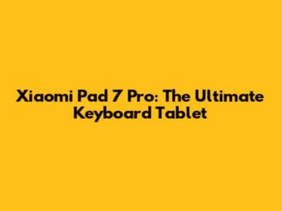 Xiaomi Pad 7 Pro: The Ultimate Keyboard Tablet