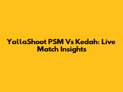 YallaShoot PSM Vs Kedah: Live Match Insights