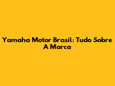 Yamaha Motor Brasil: Tudo Sobre A Marca