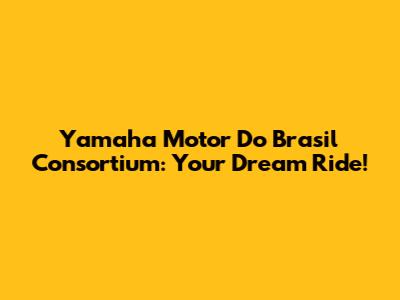 Yamaha Motor Do Brasil Consortium: Your Dream Ride!