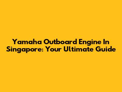 Yamaha Outboard Engine In Singapore: Your Ultimate Guide