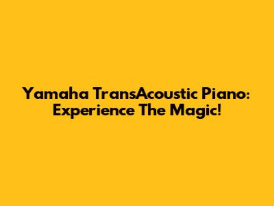 Yamaha TransAcoustic Piano: Experience The Magic!