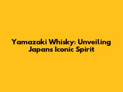 Yamazaki Whisky: Unveiling Japan's Iconic Spirit